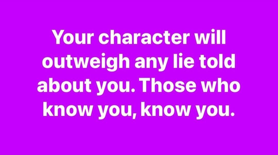 Your character will outweigh any lie told about you. Those who know you, know you.