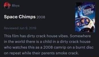 e Space Chimps 2008 This film has dirty crack house vibes Somewhere in the world there is a child in a dirty crack house who watches this as a 2008 camrip on a burnt disc on repeat while their parents smoke crack