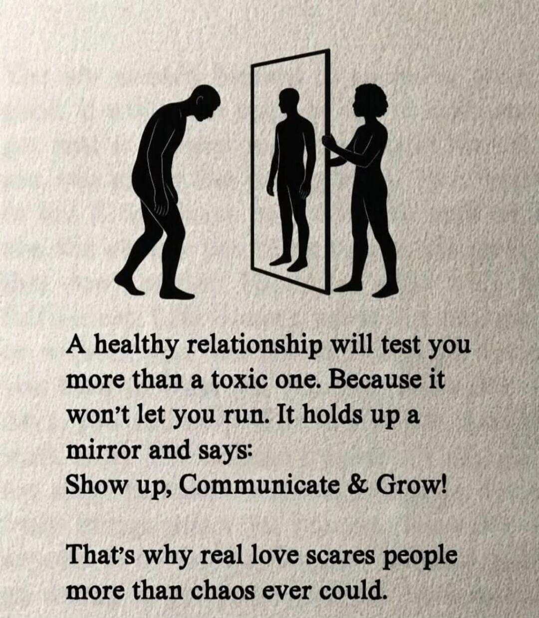A healthy relationship will test you more than a toxic one. Because it won't let you run. It holds up a mirror and says: Show up, Communicate & Grow! That's why real love scares people more than chaos ever could.