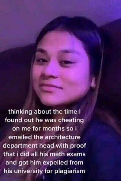 thinking about the time i found out he was cheating on me for mohs soi CIETET RGO T T depamhead with proof that i did all his math exams and got him expelled from his university for plagiarism