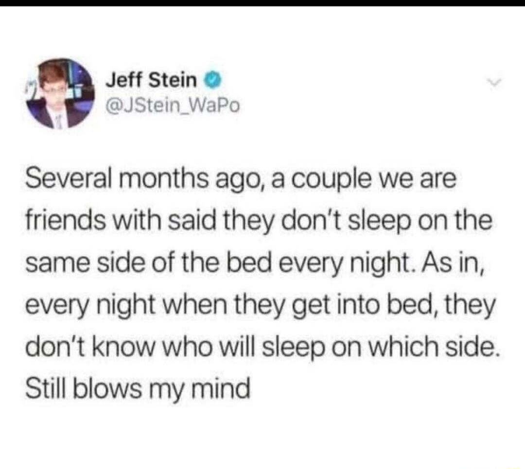 Several months ago, a couple we are friends with said they don't sleep on the same side of the bed every night. As in, every night when they get into bed, they don't know who will sleep on which side. Still blows my mind