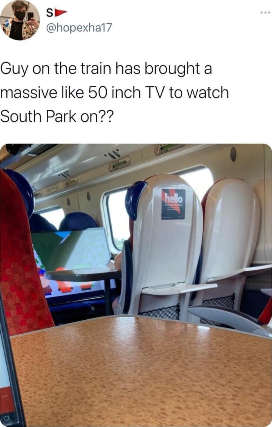 Sh hopexhal7 Guy on the train has brought a massive like 50 inch TV to watch South Park on