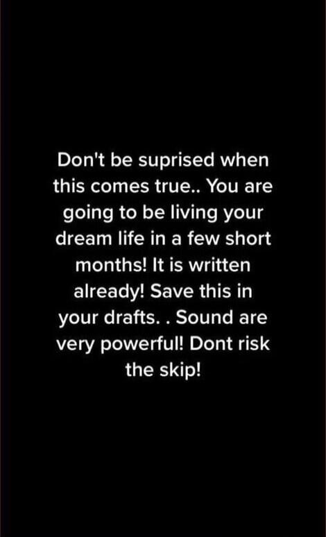 Don't be surprised when this comes true. You are going to be living your dream life in a few short months! It is written already! Save this in your drafts. Sounds are very powerful! Don't risk the skip!
