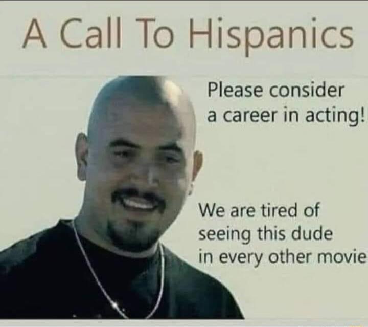 A Call To Hispanics Please consider a career in acting We are tired of seeing this dude in every other movie