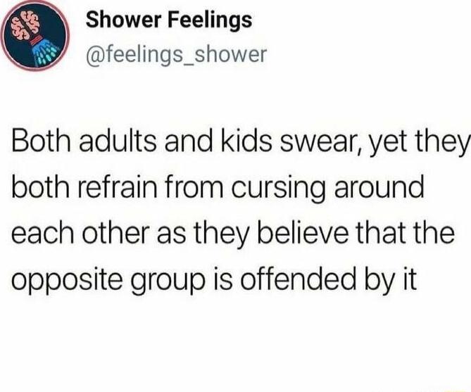 Shower Feelings feelings_shower Both adults and kids swear yet they both refrain from cursing around each other as they believe that the opposite group is offended by it