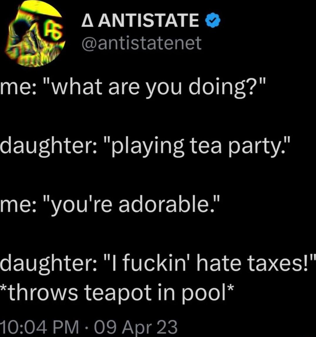 AR A ANTISTATE ERNMR EIETTE me what are you doing daughter playing tea party NEHRYIINCETeolo N daughter l fuckin hate taxes ROITIWVERCETeloldaNololo 1004 PM 09 Apr 23