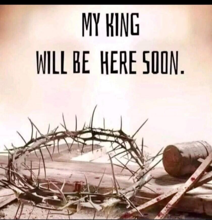 MY KING WILL BE HERE SOON.