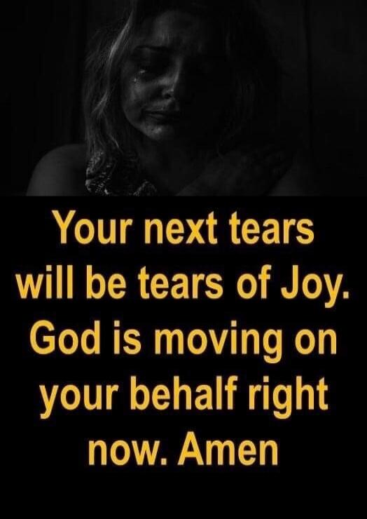 Your next tears will be tears of Joy. God is moving on your behalf right now. Amen