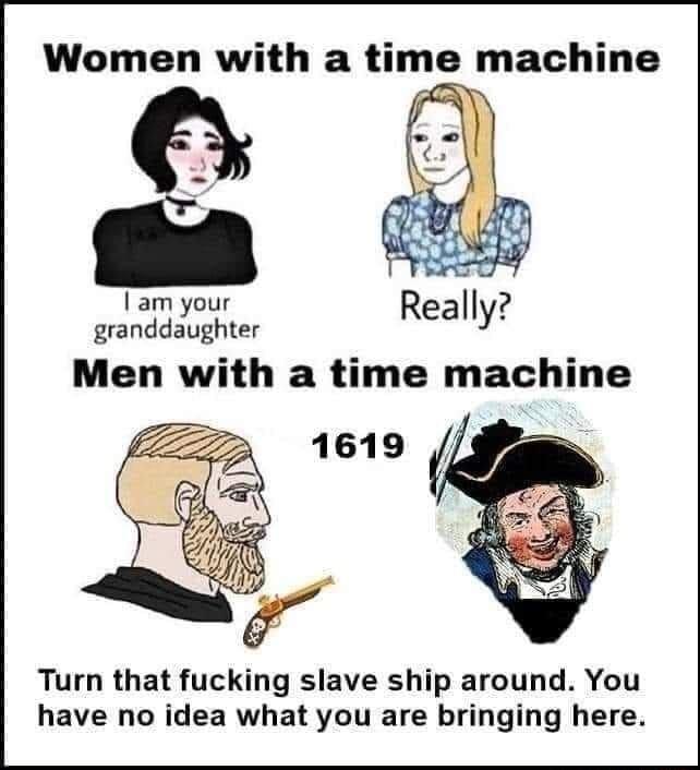 Women with a time machine am your granddaughter Men with a time machine Turn that fucking slave ship around You have no idea what you are bringing here