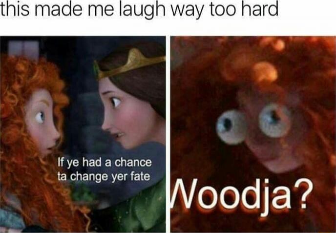 this made me laugh way too hard
If ye had a chance ta change yer fate
Woodja?