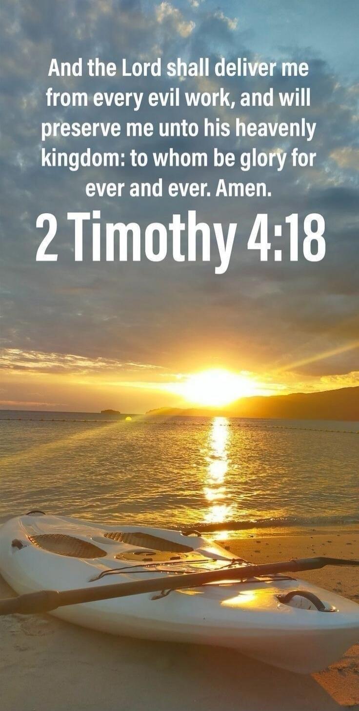 And the Lord shall deliver me from every evil work, and will preserve me unto his heavenly kingdom: to whom be glory for ever and ever. Amen. 2 Timothy 4:18