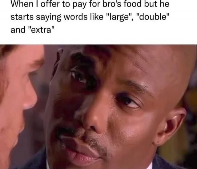 When I offer to pay for bro's food but he starts saying words like 