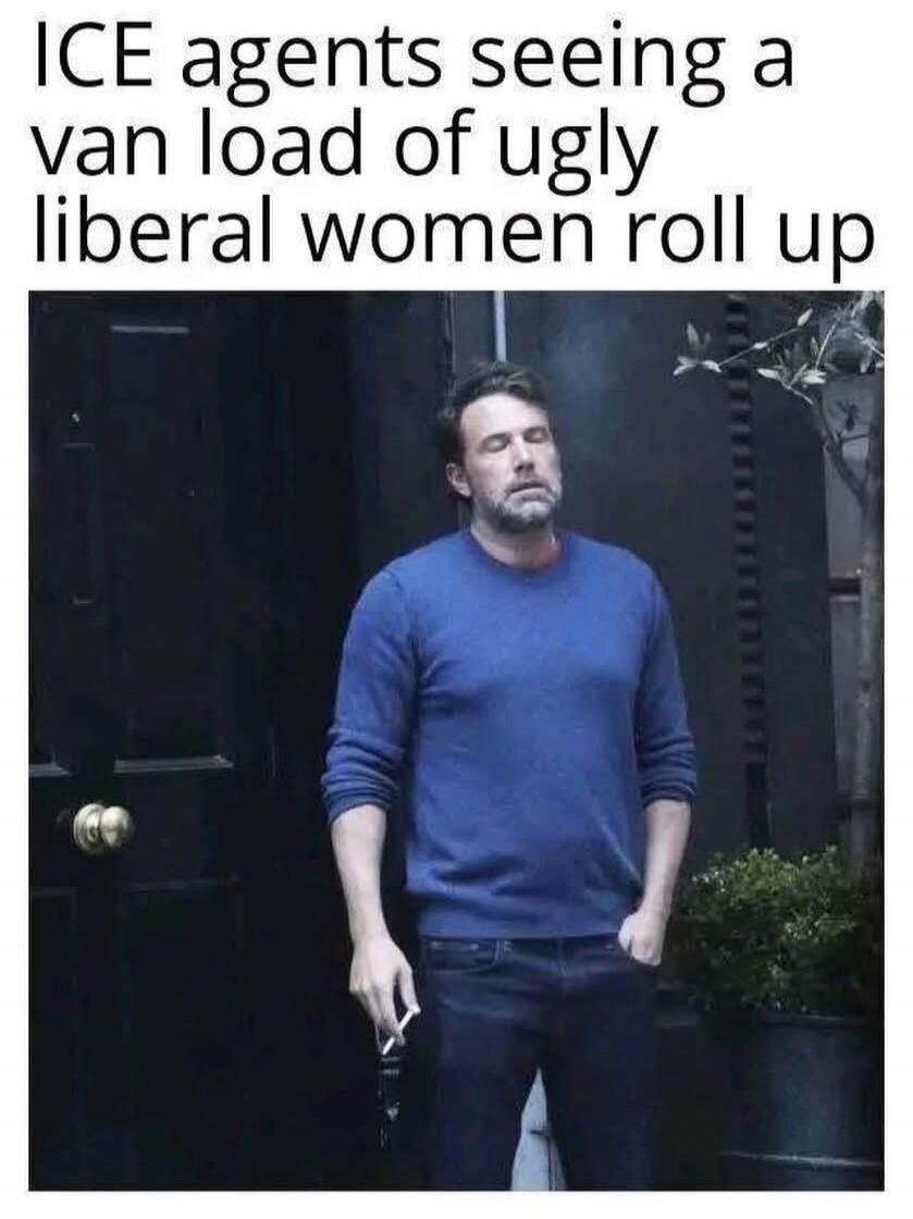 ICE agents seeing a van load of ugly liberal women roll up