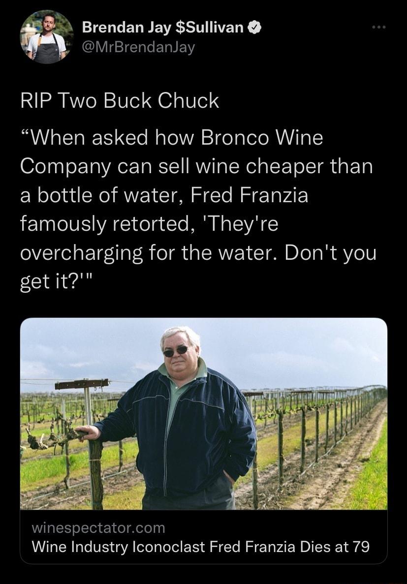 Brendan Jay Sullivan 2 LUIIERTELTE RIP Two Buck Chuck When asked how Bronco Wine Company can sell wine cheaper than a bottle of water Fred Franzia famously retorted Theyre overcharging for the water Dont you get it Wine Industry Iconoclast Fred Franzia Dies at 79