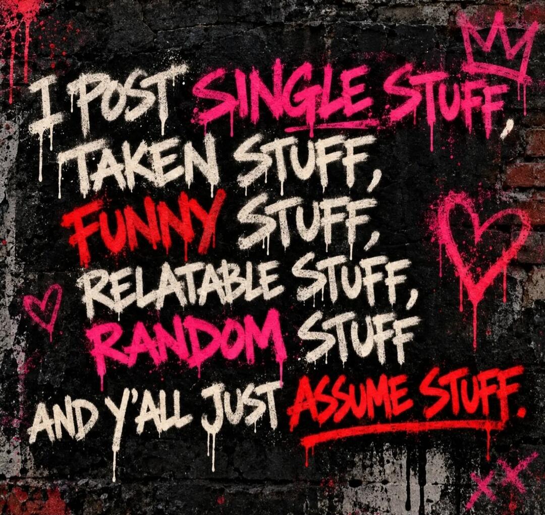 I POST SINGLE STUFF, TAKEN STUFF, FUNNY STUFF, RELATABLE STUFF, RANDOM STUFF, AND Y'ALL JUST ASSUME STUFF.
