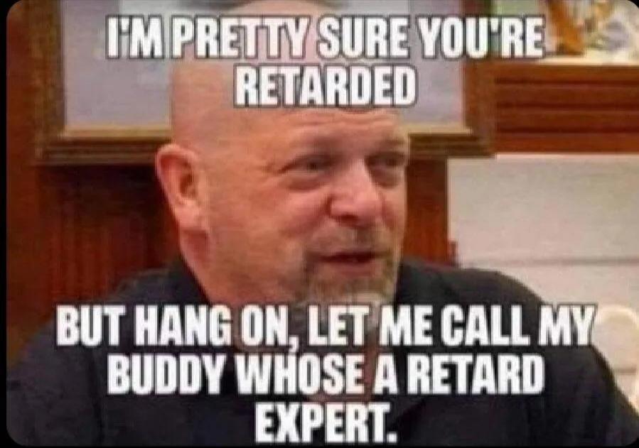 I'M PRETTY SURE YOU'RE RETARDED BUT HANG ON, LET ME CALL MY BUDDY WHOSE A RETARD EXPERT.