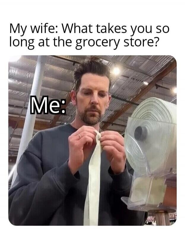 My wife: What takes you so long at the grocery store? Me: