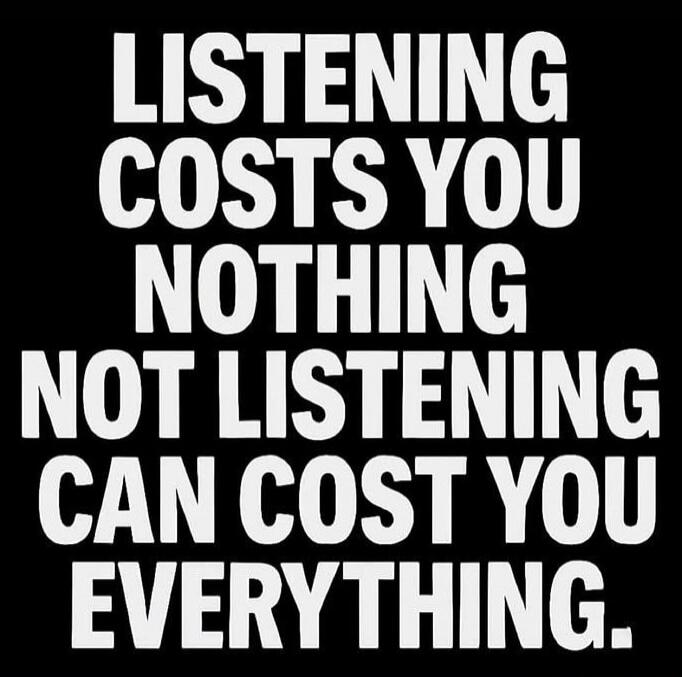 LISTENING COSTS YOU NOTHING NOT LISTENING CAN COST YOU EVERYTHING.