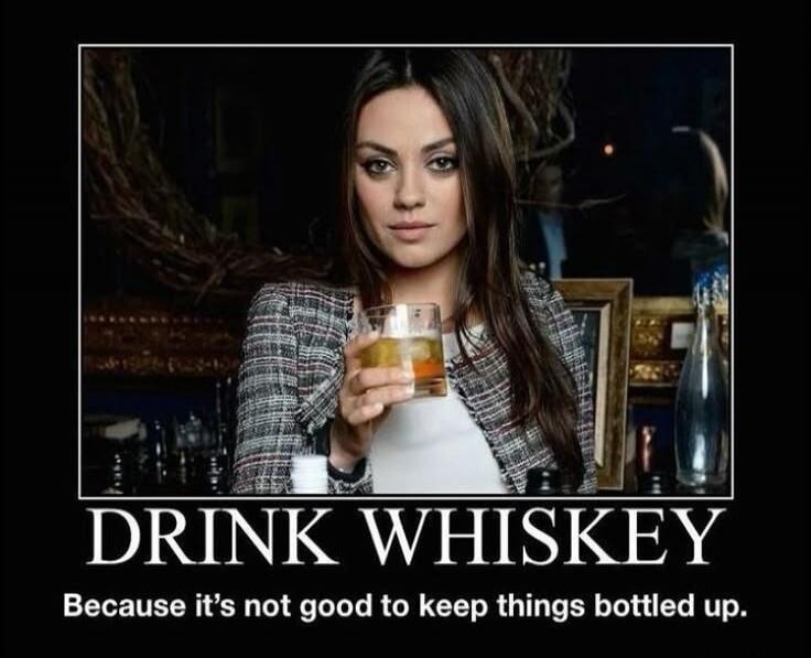 DRINK WHISKEY Because it's not good to keep things bottled up.