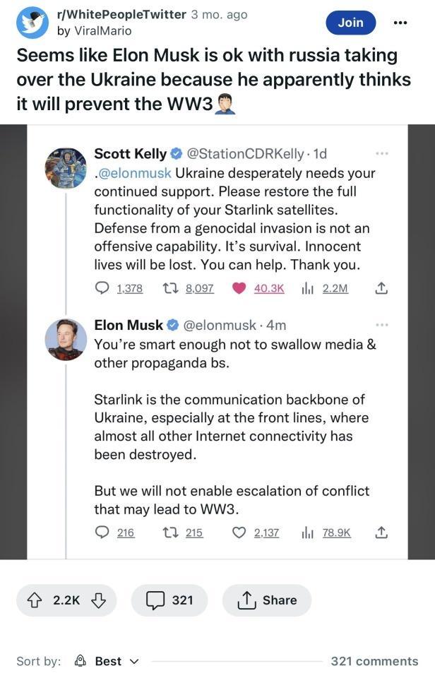 rWhitePeopleTwitter 3 mo ago G e Seems like Elon Musk is ok with russia taking over the Ukraine because he apparently thinks it will prevent the WW3 Q Scott Kelly StationCORKelly 1d elonmusk Ukraine desperately needs your continued support Please restore the full functionality of your Starlink satellites Defense from a genocidal invasion is not an offensive capability Its survival Innocent lives w