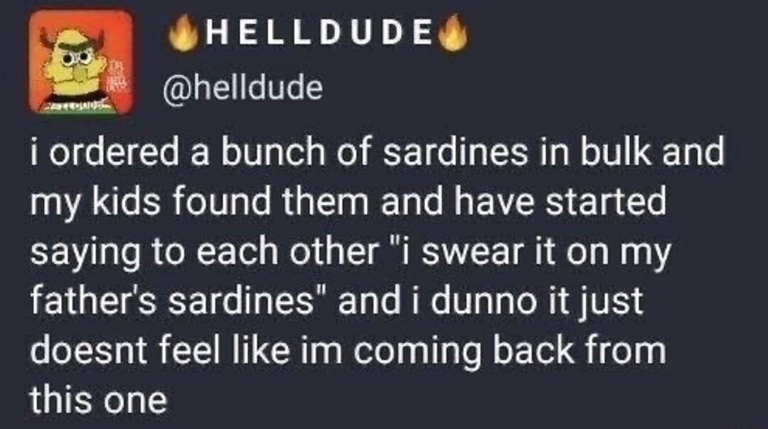 0 GHELLDUDE 8 helldude i ordered a bunch of sardines in bulk and LA BRI RGN I EVERS T e saying to each other i swear it on my fathers sardines and i dunno it just doesnt feel like im coming back from this one
