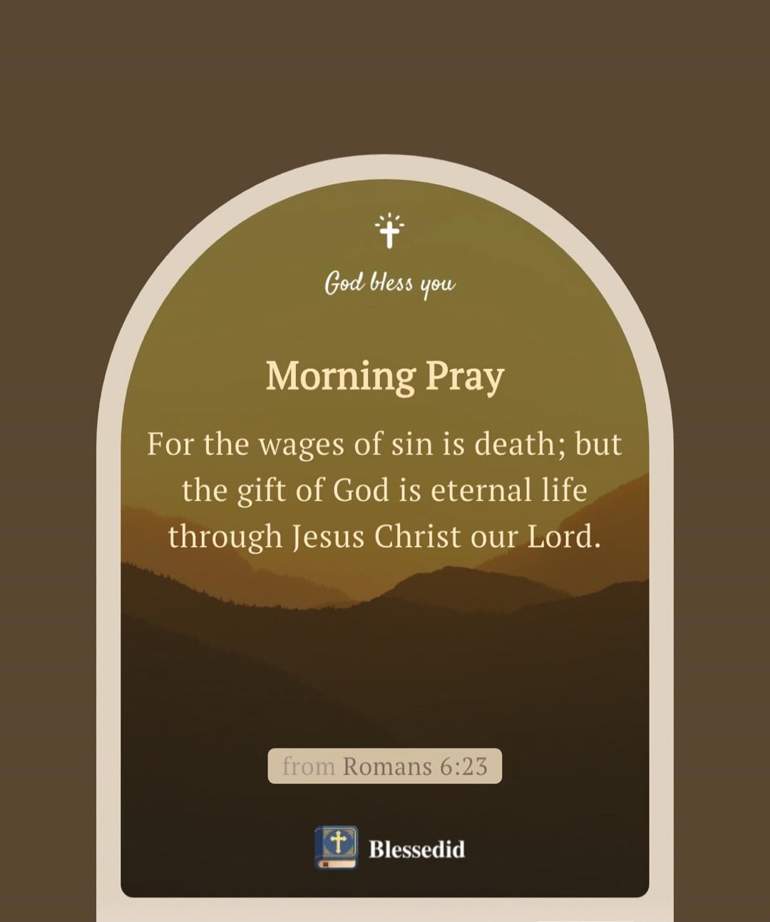 God bless you. Morning Prayer. For the wages of sin is death; but the gift of God is eternal life through Jesus Christ our Lord. from Romans 6:23. Blessedid.