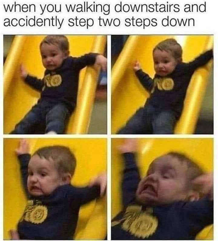 when you walking downstairs al accidently step two steps down