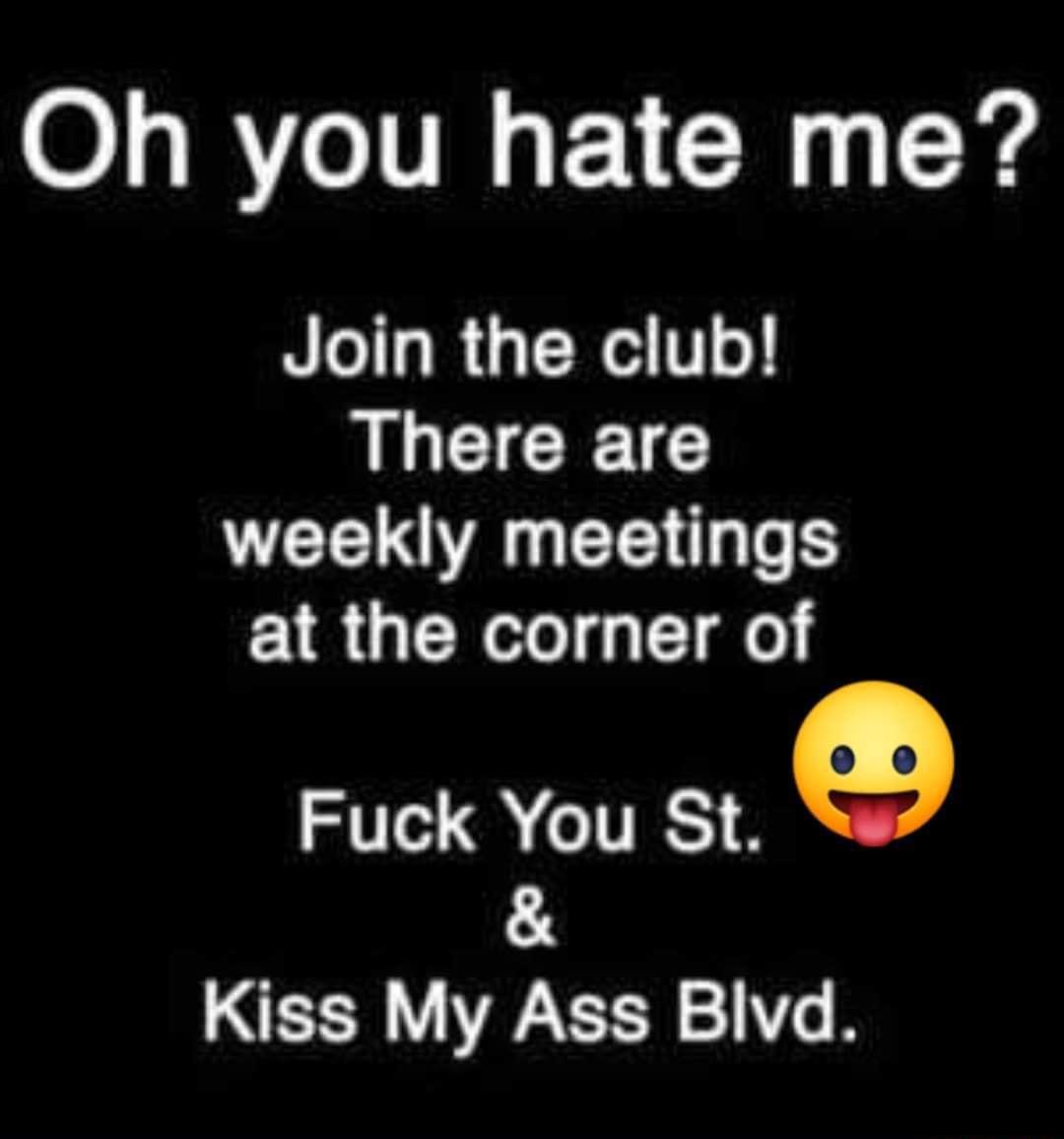 Oh you hate me Join the club ILGICE G weekly meetings at the corner of Fuck You St g Kiss My Ass Blvd