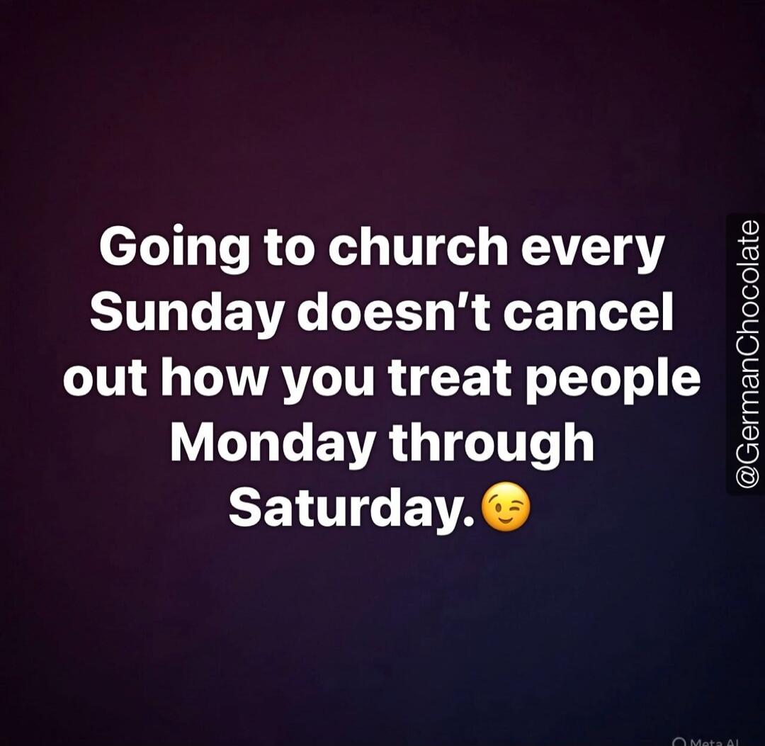Going to church every Sunday doesn't cancel out how you treat people Monday through Saturday. 😉