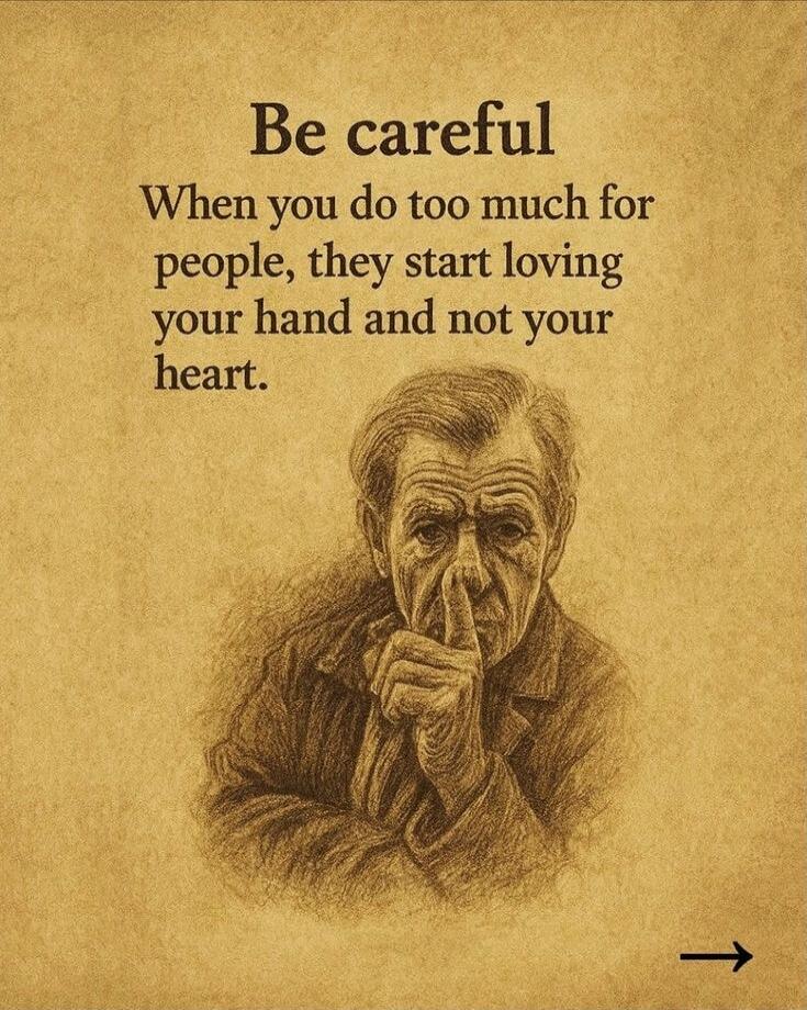 Be careful When you do too much for people, they start loving your hand and not your heart.