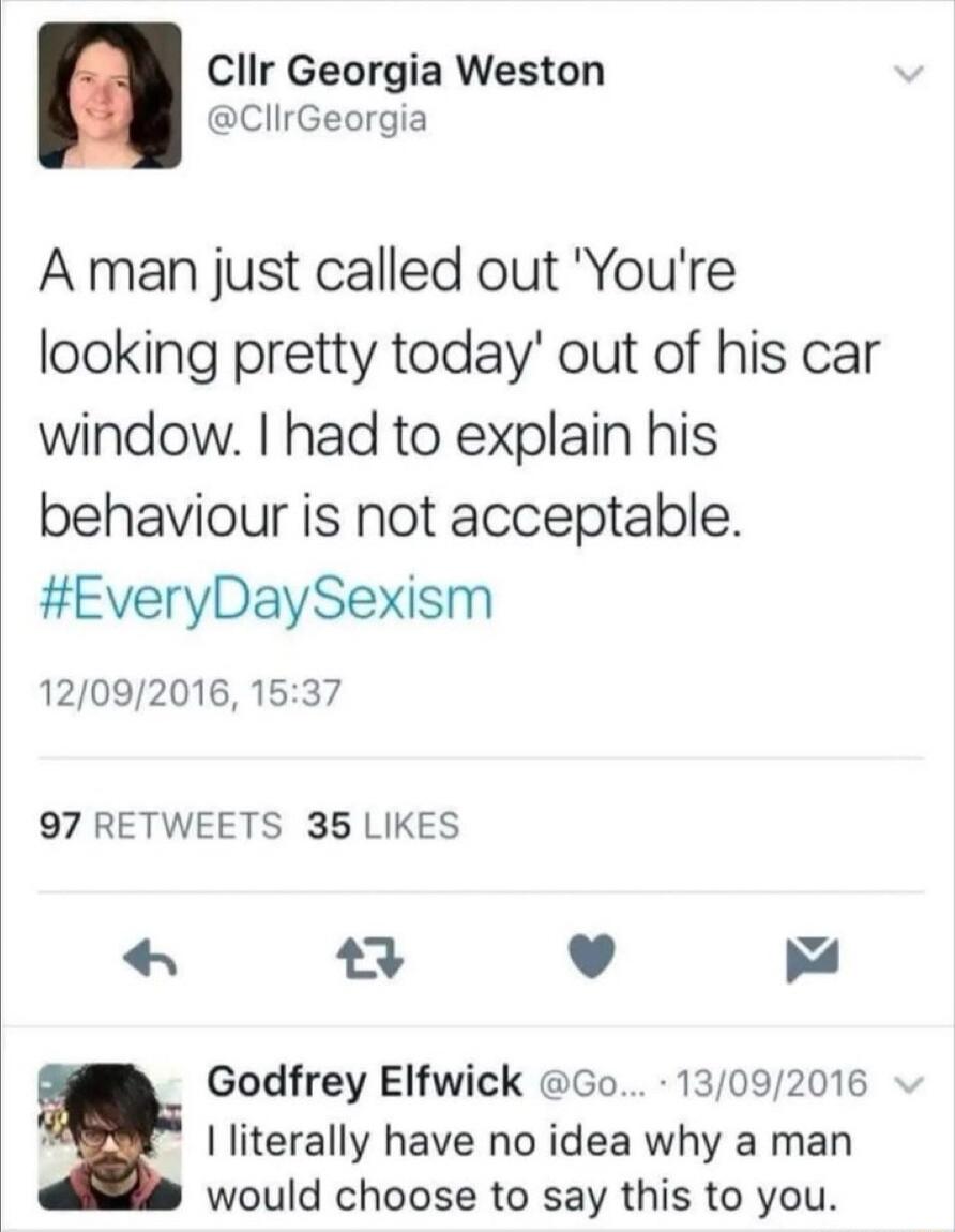 ClIr Georgia Weston ClirGeorgia A man just called out Youre looking pretty today out of his car window had to explain his behaviour is not acceptable EveryDaySexism 12092016 1537 97 RETWEETS 35 LIKES v Godfrey Elfwick Go 13092016 L literally have no idea why a man would choose to say this to you