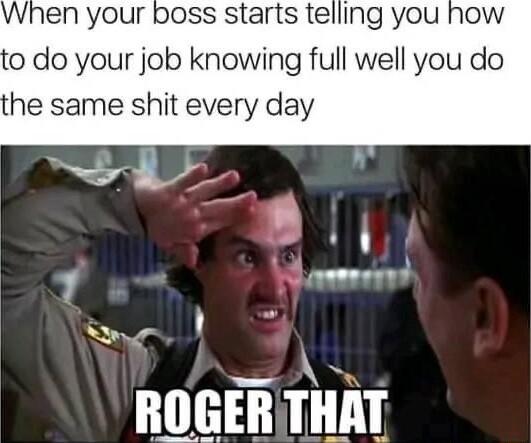 When your boss starts telling you how 0 do your job knowing full well you do he same shit every day SUOSM THT THAT