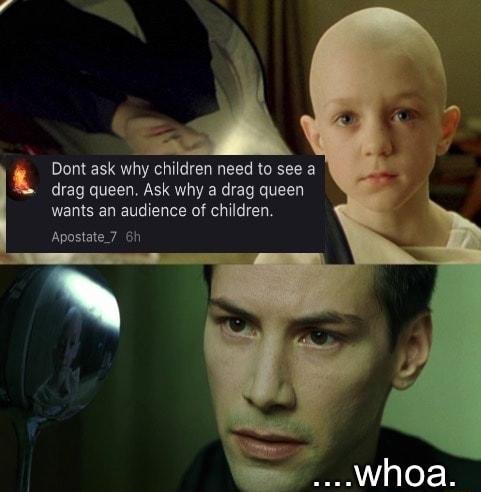 Dont ask why children need to see a drag queen Ask why a drag queen wants an audience of children Apostate 7 6h
