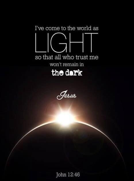 I've come to the world as LIGHT so that all who trust me won't remain in the dark Jesus John 12:46