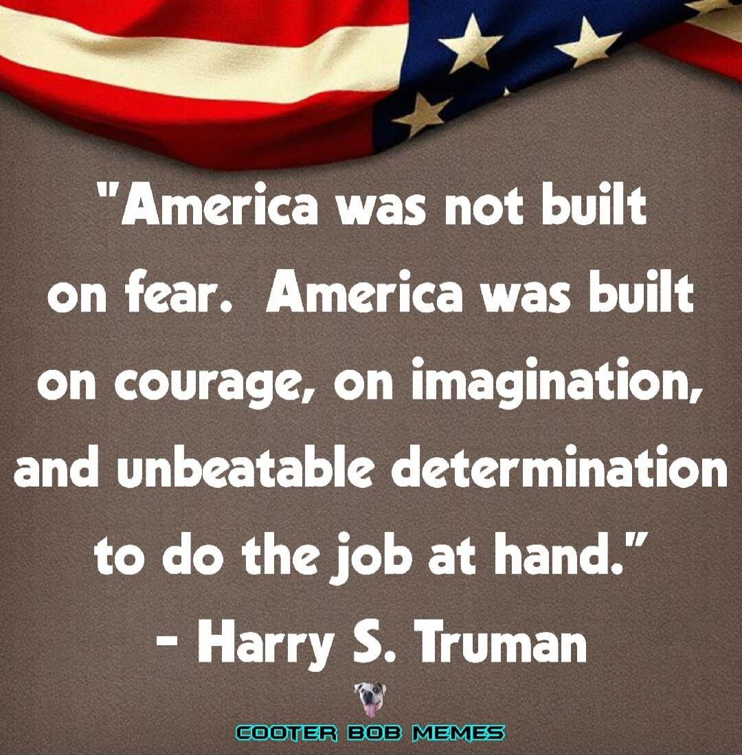 America was not built on fear. America was built on courage, on imagination, and unbeatable determination to do the job at hand.