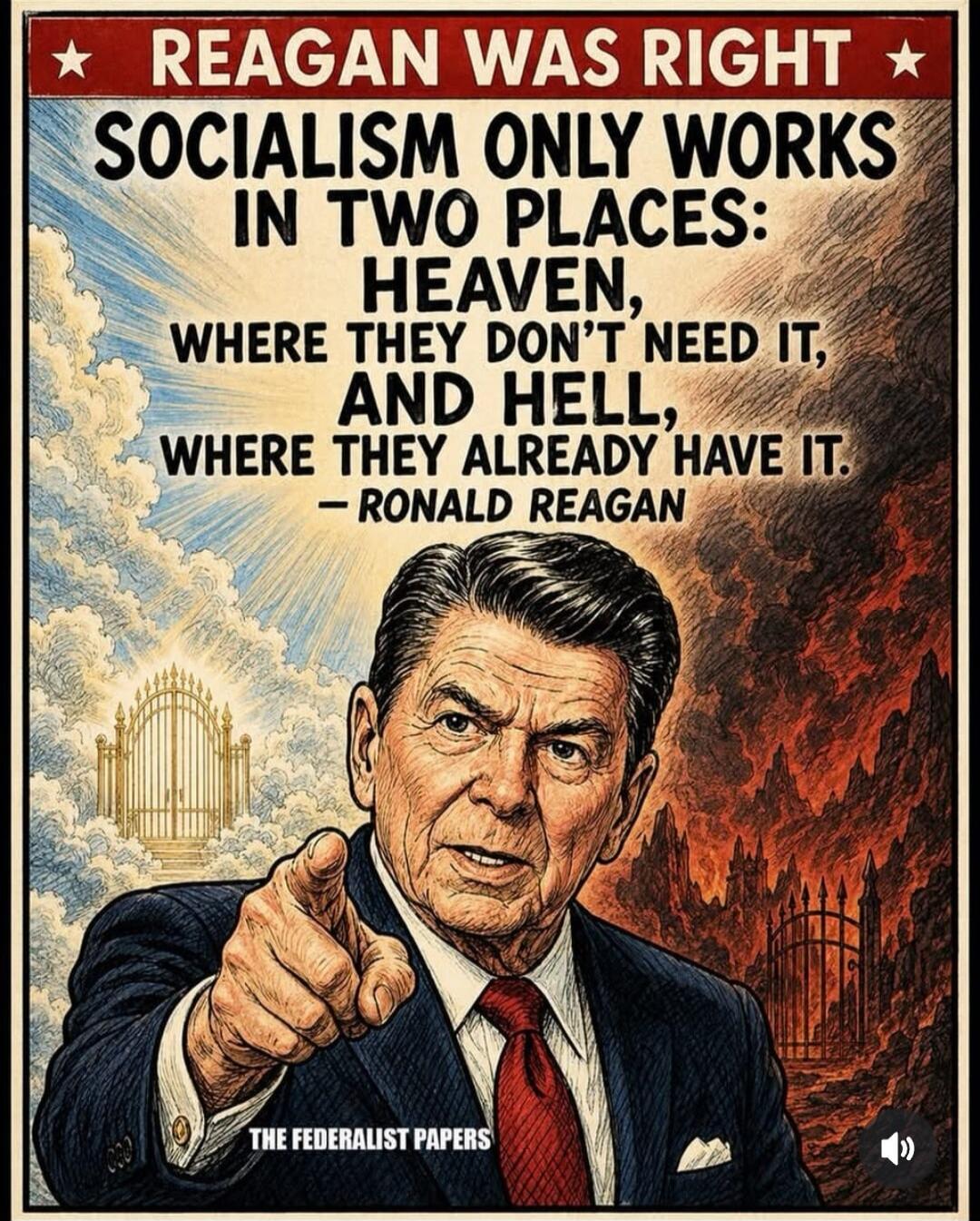 REAGAN WAS RIGHT SOCIALISM ONLY WORKS IN TWO PLACES: HEAVEN, WHERE THEY DON'T NEED IT, AND HELL, WHERE THEY ALREADY HAVE IT. - RONALD REAGAN THE FEDERALIST PAPERS