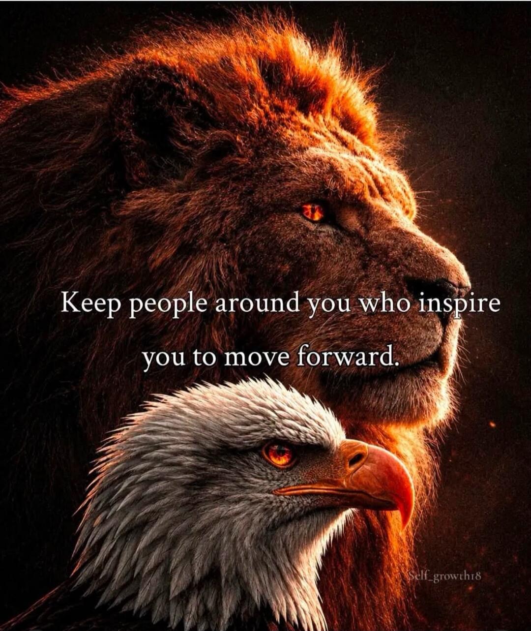 Keep people around you who inspire you to move forward.