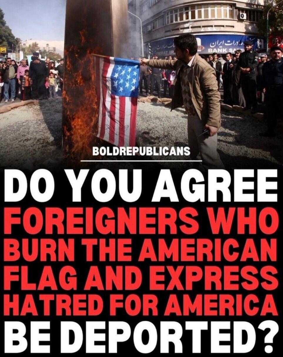BOLDREPUBLICANS DO YOU AGREE FOREIGNERS WHO BURN THE AMERICAN FLAG AND EXPRESS HATRED FOR AMERICA BE DEPORTED?