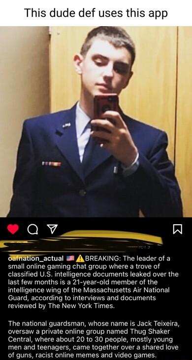 This dude def uses this app a L JEWETIon_actual 8 4 BREAKING The leader of a small online gaming chat group where a trove of classified US intelligence documents leaked over the last few months is a 21 year old member of the intelligence wing of the Massachusetts Air National Guard according to interviews and documents reviewed by The New York Times The national guardsman whose name is Jack Teixei