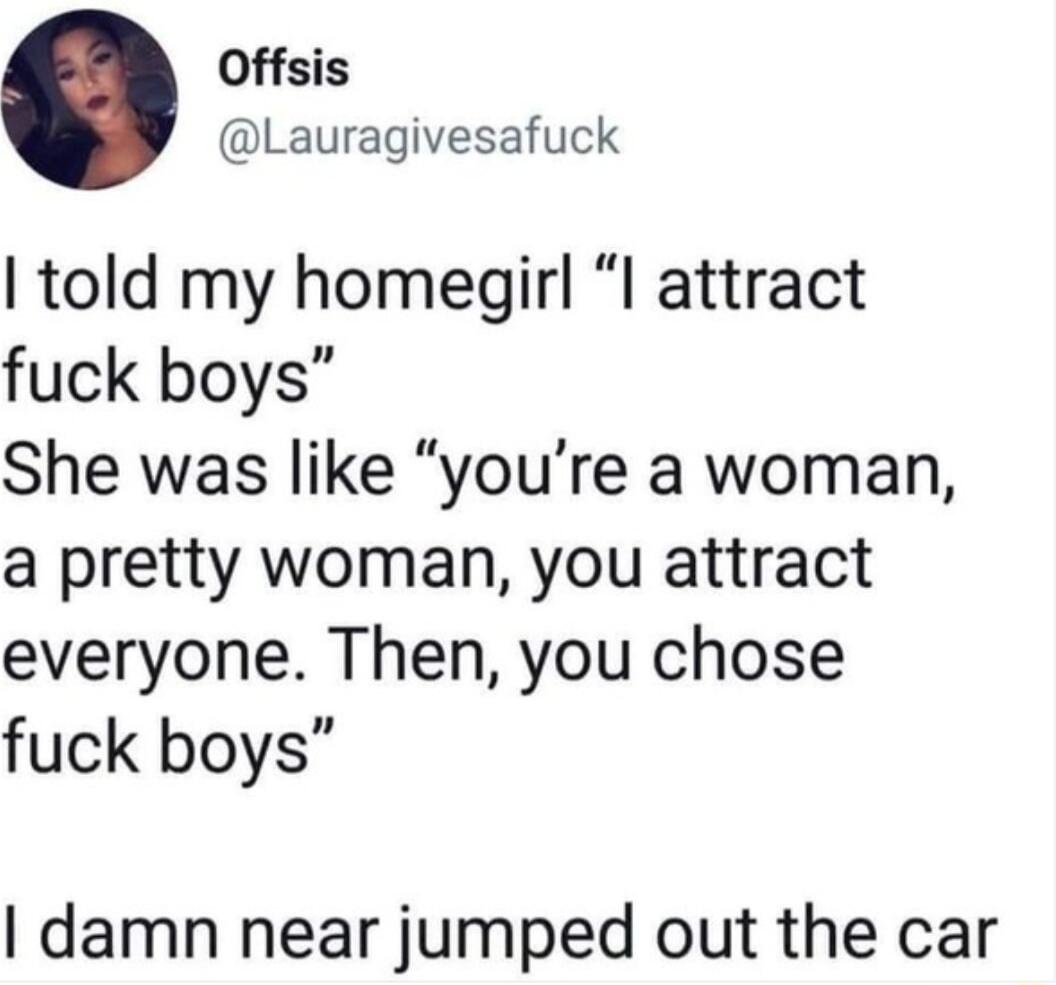 Offsis Lauragivesafuck told my homegirl I attract fuck boys She was like youre a woman a pretty woman you attract everyone Then you chose fuck boys damn near jumped out the car