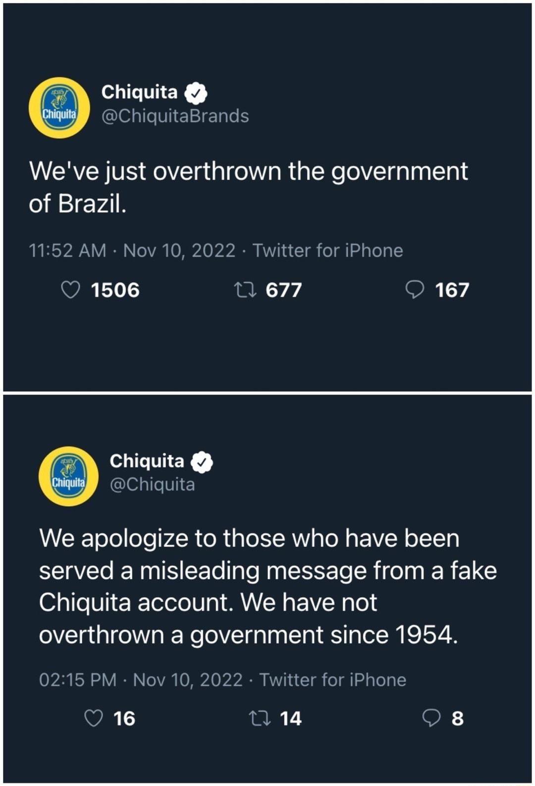 SLIETIEY clehITEIEN Weve just overthrown the government of Brazil 1152 AM Nov 10 2022 Twitter for iPhone O 1506 n 677 167 ETTEY Chiquita We apologize to those who have been served a misleading message from a fake Chiquita account We have not overthrown a government since 1954 0215 PM Nov 10 2022 Twitter for iPhone n 14 O 8