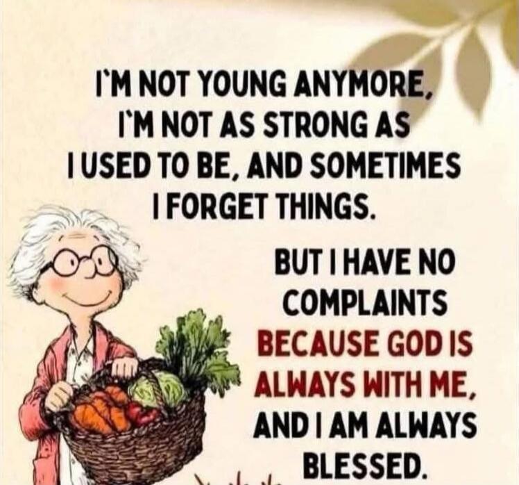 I'M NOT YOUNG ANYMORE, I'M NOT AS STRONG AS I USED TO BE, AND SOMETIMES I FORGET THINGS. BUT I HAVE NO COMPLAINTS BECAUSE GOD IS ALWAYS WITH ME, AND I AM ALWAYS BLESSED.