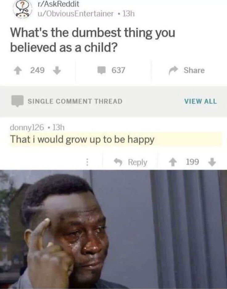 rAskReddit Whats the dumbest thing you believed as a child 249 637 Share SINGLE COMMENT THREAD VIEW ALL That i would grow up to be happy