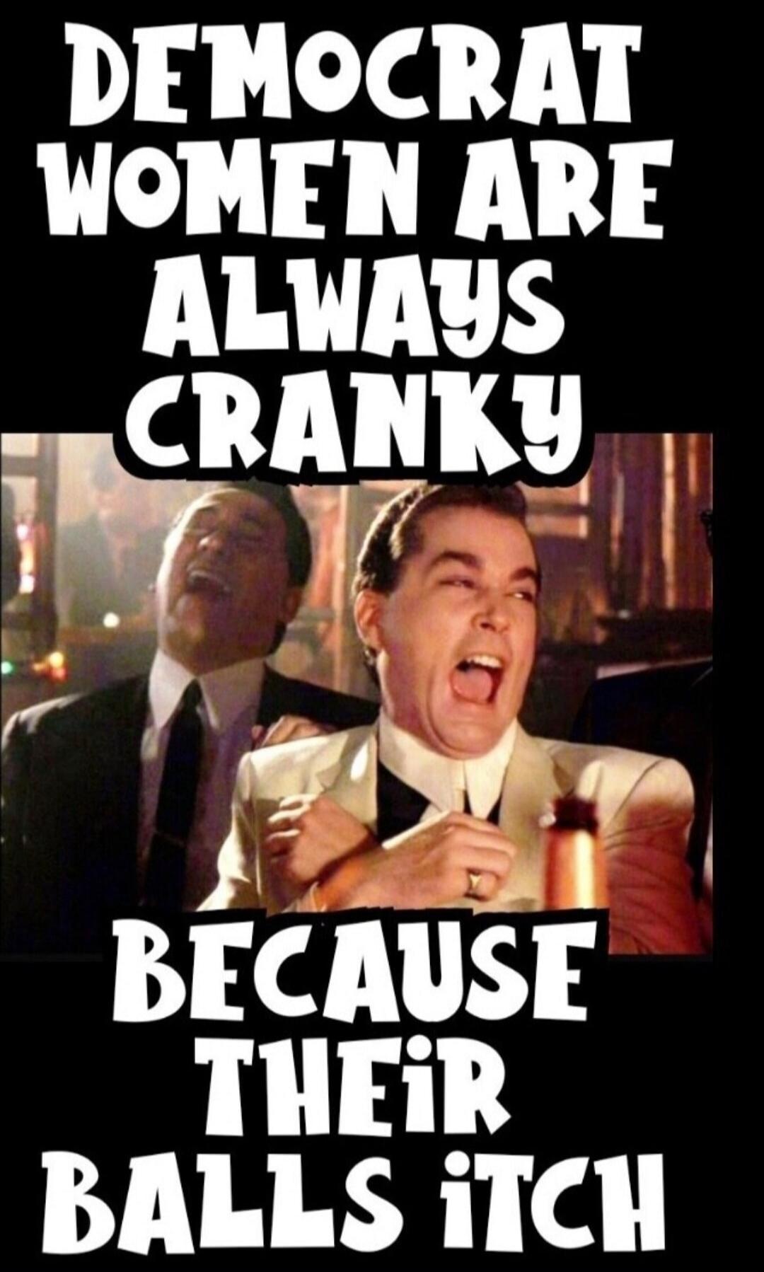 DEMOCRAT WOMEN ARE ALWAYS CRANKY BECAUSE THEIR BALLS ITCH
