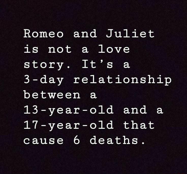 Romeo and Juliet is not a love story Its a 3 day relationship between a 13 year old and a 17 year old that cause 6 deaths