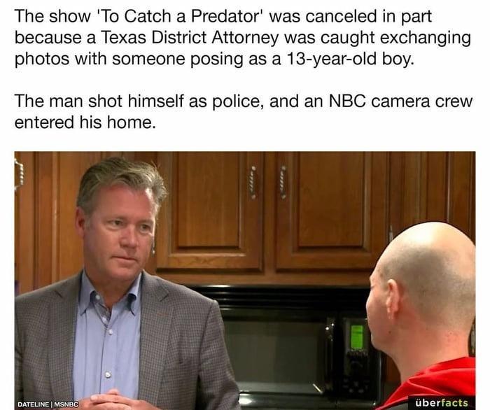 The show To Catch a Predator was canceled in part because a Texas District Attorney was caught exchanging photos with someone posing as a 13 year old boy The man shot himself as police and an NBC camera crew entered his home tbetiacte