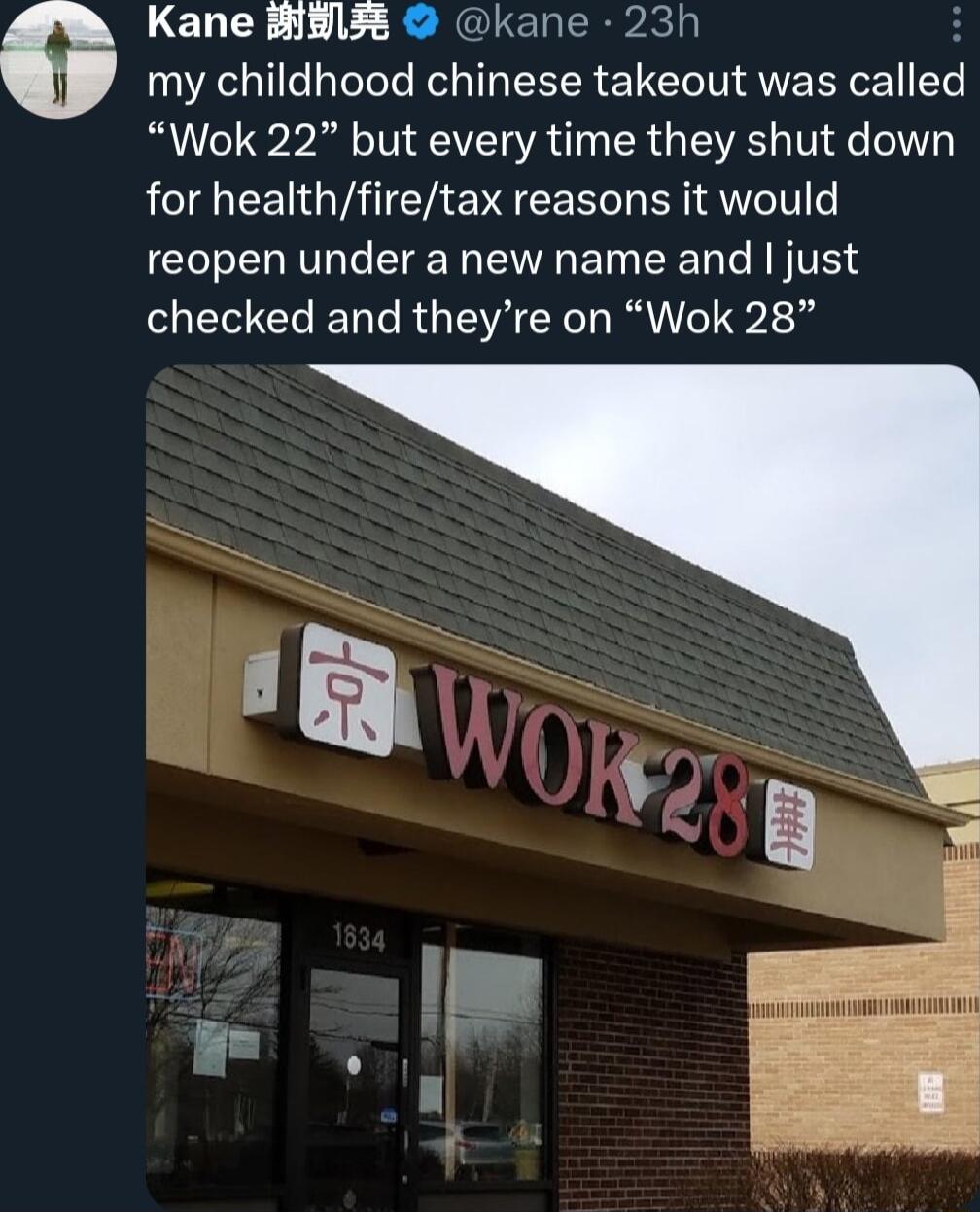 Kane 358 kane 23h G my childhood chinese takeout was called Wok 22 but every time they shut down for healthfiretax reasons it would reopen under a new name and just checked and theyre on Wok 28