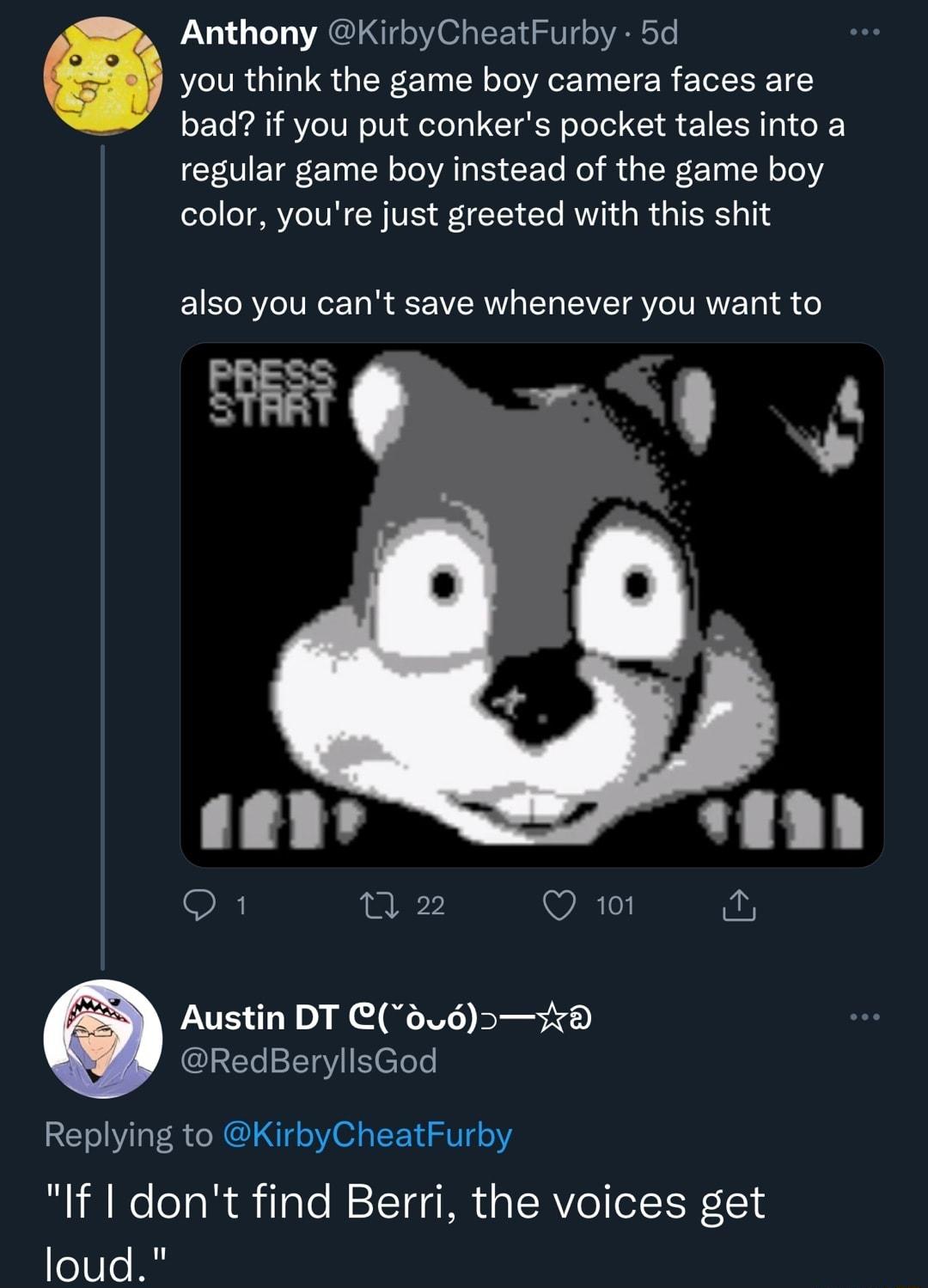 Anthony KirbyCheatFurby 5d you think the game boy camera faces are bad if you put conkers pocket tales into a regular game boy instead of the game boy color youre just greeted with this shit also you cant save whenever you want to Y 4 1 w2 Qo Austin DT C6u6 RedBerylisGod Replying to KirbyCheatFurby If dont find Berri the voices get loud