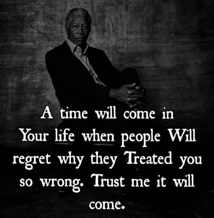 A time will come in your life when people Will regret why they Treated you so wrong. Trust me it will come.