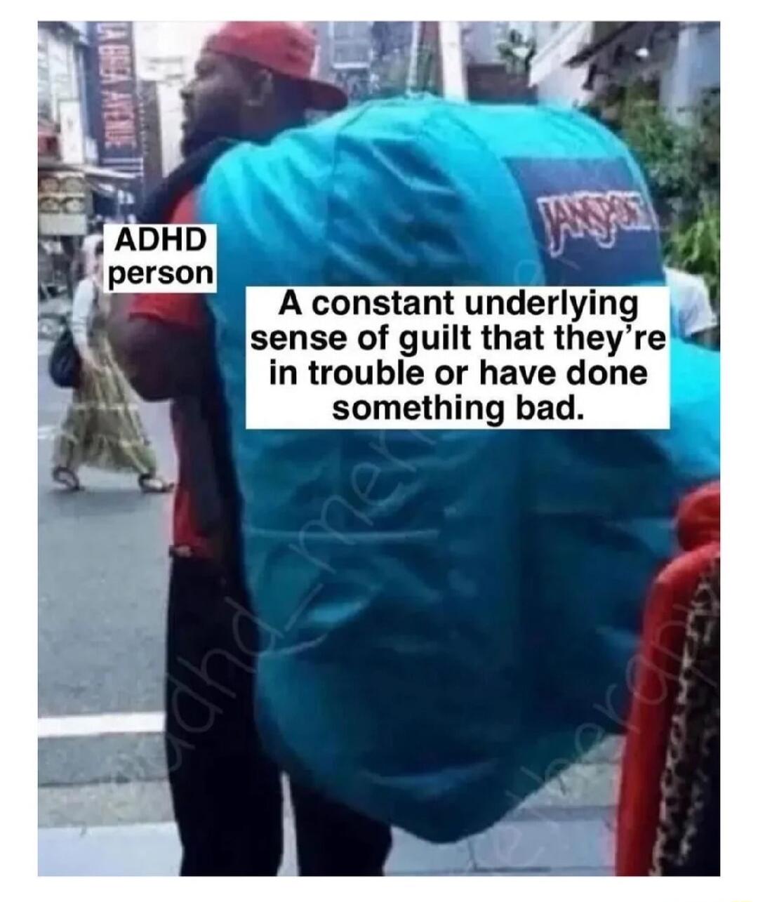 ADHD person
A constant underlying sense of guilt that they’re in trouble or have done something bad.